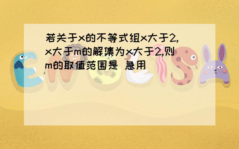 若关于x的不等式组x大于2,x大于m的解集为x大于2,则m的取值范围是 急用