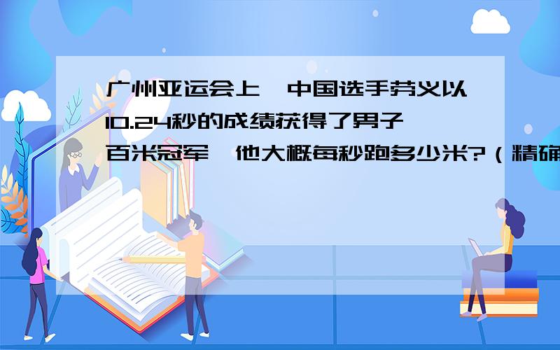 广州亚运会上,中国选手劳义以10.24秒的成绩获得了男子百米冠军,他大概每秒跑多少米?（精确到0.01）答案是9.77米,求列式?