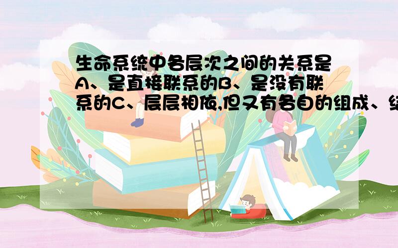 生命系统中各层次之间的关系是A、是直接联系的B、是没有联系的C、层层相依,但又有各自的组成、结构和功能D、密切联系,各层具有相同组成和功能