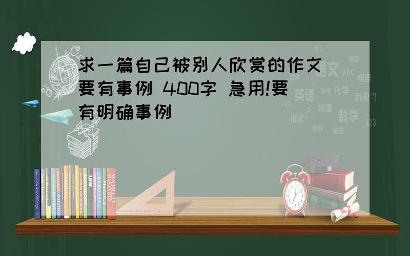 求一篇自己被别人欣赏的作文 要有事例 400字 急用!要有明确事例