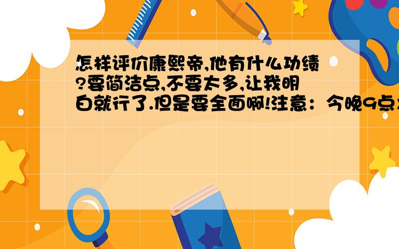 怎样评价康熙帝,他有什么功绩?要简洁点,不要太多,让我明白就行了.但是要全面啊!注意：今晚9点之前就要啊