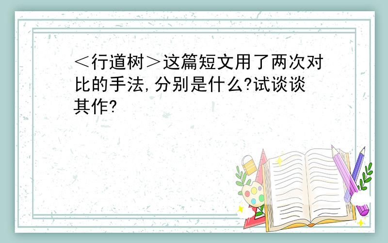 ＜行道树＞这篇短文用了两次对比的手法,分别是什么?试谈谈其作?