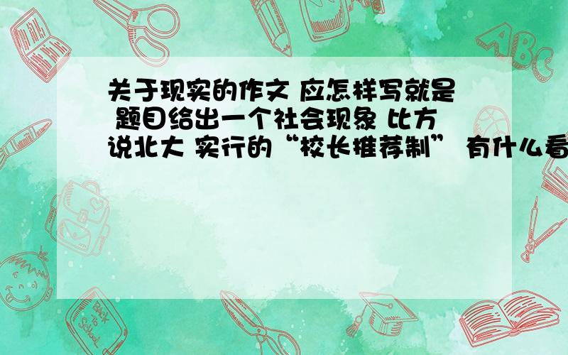 关于现实的作文 应怎样写就是 题目给出一个社会现象 比方说北大 实行的“校长推荐制” 有什么看法有过这样一个题 曾引起社会关注的北大自主招生“中学校长推荐制”，2009年11月8日发布