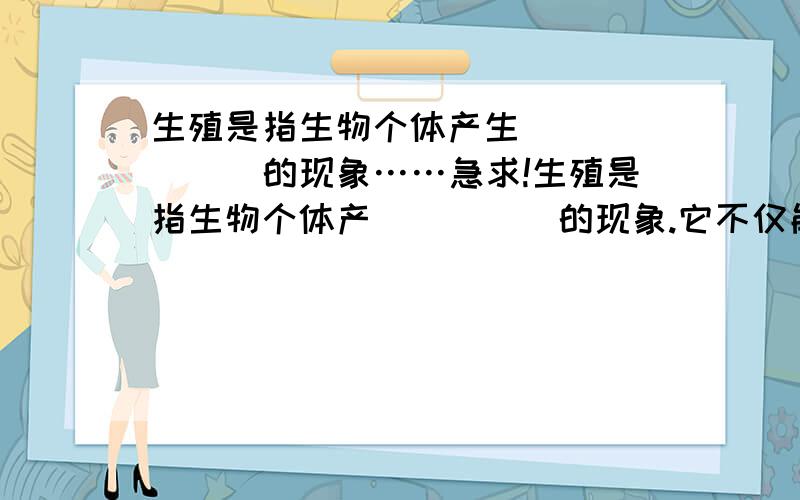 生殖是指生物个体产生_______的现象……急求!生殖是指生物个体产_____的现象.它不仅能使生物的___增多,而且使____得以延续.所以,尽管每个生物个体的寿命是____,但得球上的却不会终止.