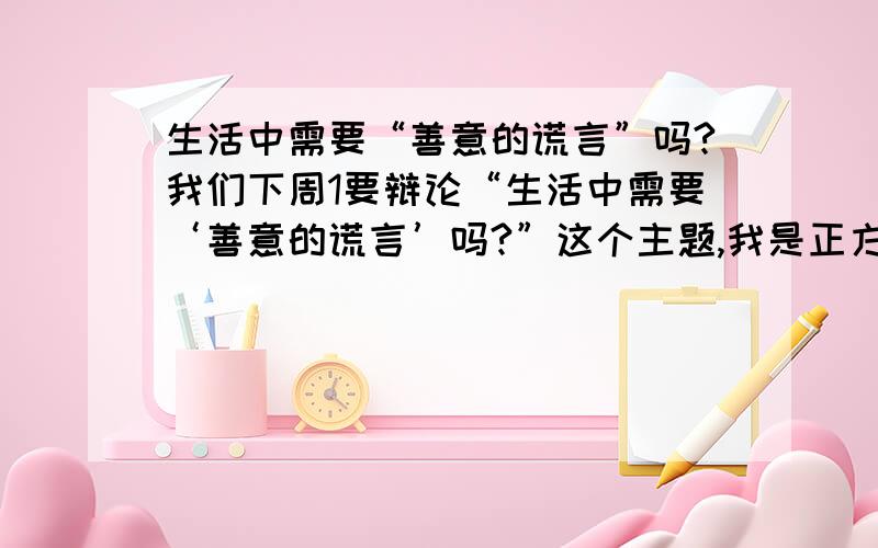 生活中需要“善意的谎言”吗?我们下周1要辩论“生活中需要‘善意的谎言’吗?”这个主题,我是正方,要辩论生活中不需要谎言,请你们给我出点例子吧!(就像“被XX人的慌言 骗钱、杀人等”)