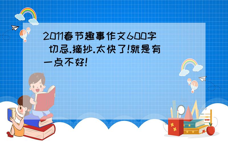 2011春节趣事作文600字 切忌.摘抄.太快了!就是有一点不好!