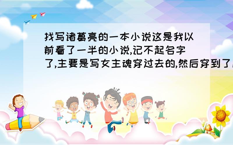 找写诸葛亮的一本小说这是我以前看了一半的小说,记不起名字了,主要是写女主魂穿过去的,然后穿到了历史上诸葛亮老婆的身上,好像是姓黄吧,长的特别丑,但是特别有才华.女主穿过去的时候