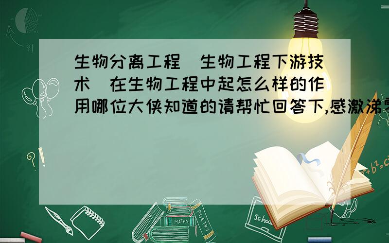 生物分离工程（生物工程下游技术）在生物工程中起怎么样的作用哪位大侠知道的请帮忙回答下,感激涕零!