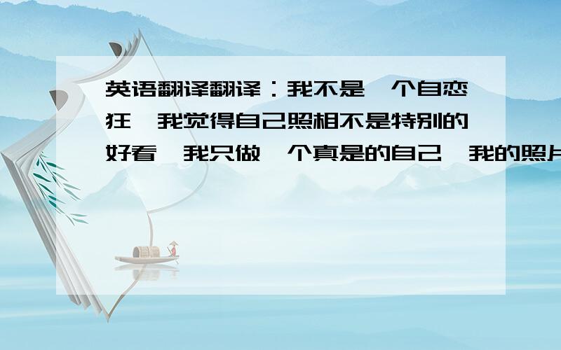 英语翻译翻译：我不是一个自恋狂,我觉得自己照相不是特别的好看,我只做一个真是的自己,我的照片从来都没有PS过,我也不会摆很多的姿势.不过,天生漂亮的人,也有很多.