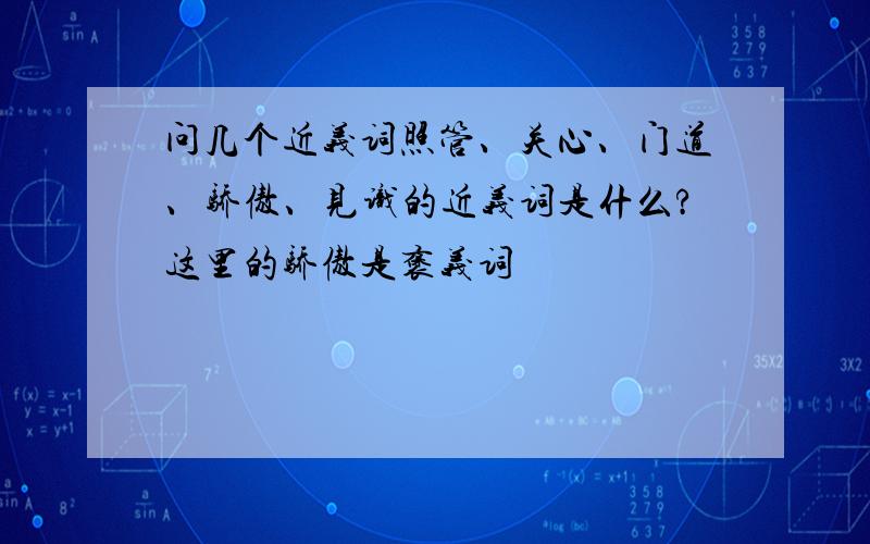 问几个近义词照管、关心、门道、骄傲、见识的近义词是什么?这里的骄傲是褒义词