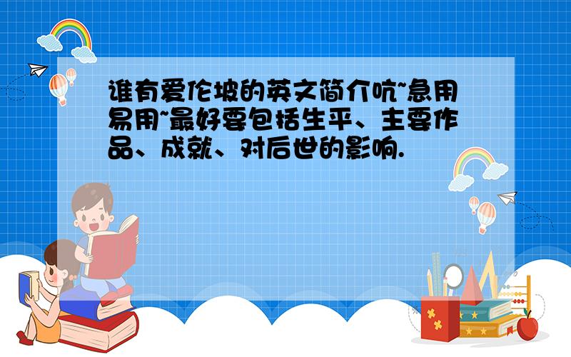 谁有爱伦坡的英文简介吭~急用易用~最好要包括生平、主要作品、成就、对后世的影响.