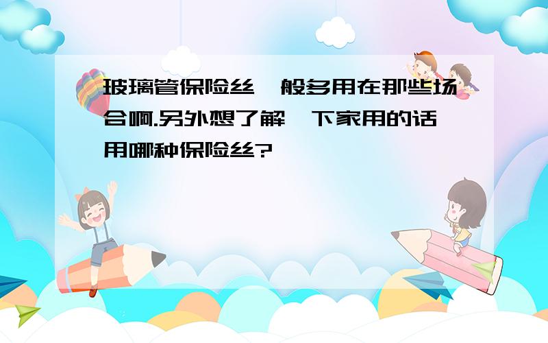 玻璃管保险丝一般多用在那些场合啊.另外想了解一下家用的话用哪种保险丝?