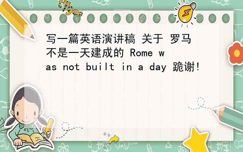 写一篇英语演讲稿 关于 罗马不是一天建成的 Rome was not built in a day 跪谢!