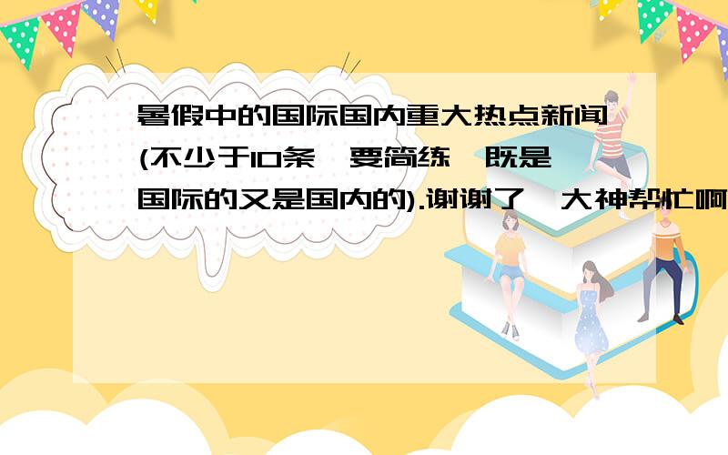 暑假中的国际国内重大热点新闻(不少于10条,要简练,既是国际的又是国内的).谢谢了,大神帮忙啊