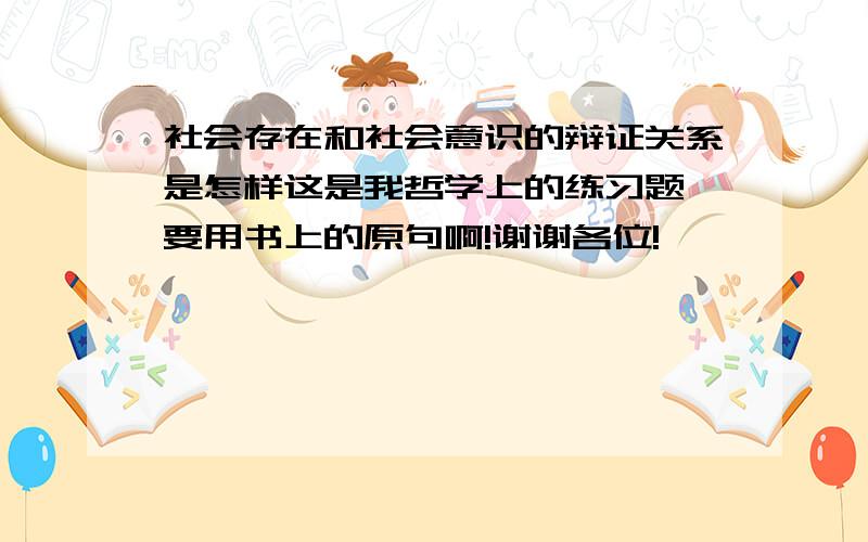 社会存在和社会意识的辩证关系是怎样这是我哲学上的练习题,要用书上的原句啊!谢谢各位!