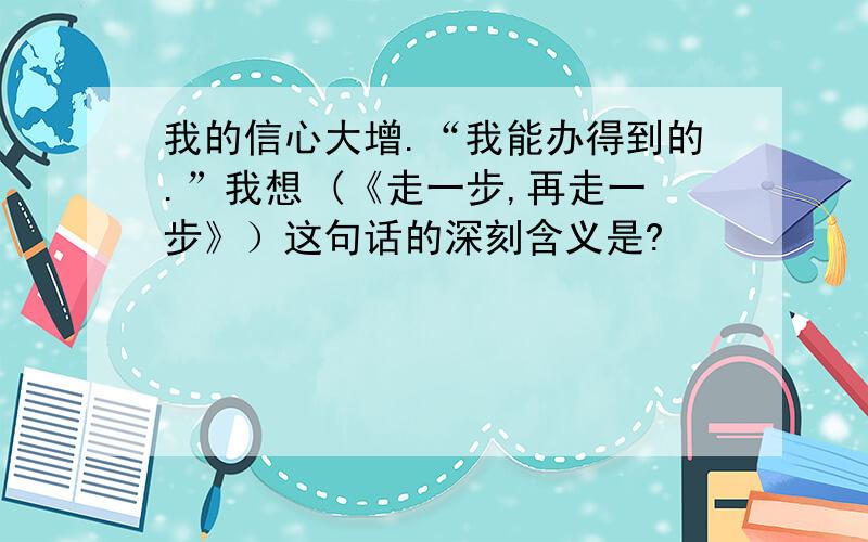 我的信心大增.“我能办得到的.”我想 (《走一步,再走一步》）这句话的深刻含义是?