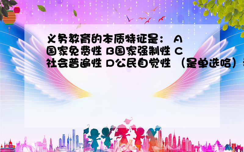 义务教育的本质特征是： A 国家免费性 B国家强制性 C社会普遍性 D公民自觉性 （是单选哈）我用的是中公的资料,答案显示是 选B 国家强制性 但是又有其他资料说的是    C 社会普遍性 到底是