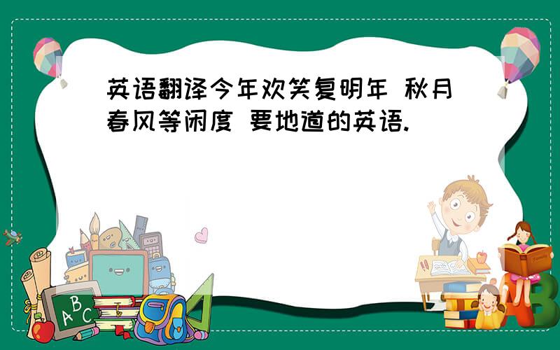 英语翻译今年欢笑复明年 秋月春风等闲度 要地道的英语.