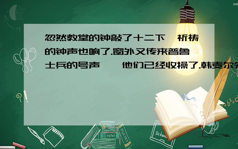 忽然教堂的钟敲了十二下,祈祷的钟声也响了.窗外又传来普鲁士兵的号声——他们已经收操了.韩麦尔先生站起来,脸色惨白,我觉得他从来没有这么高大.“我有朋友们啊,”他说,“我——我—