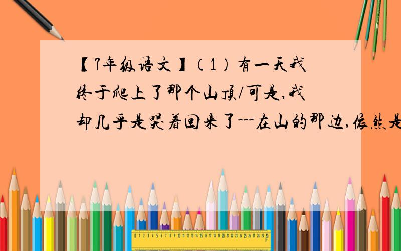 【7年级语文】（1）有一天我终于爬上了那个山顶/可是,我却几乎是哭着回来了---在山的那边,依然是山.句中的 终于 一词的作用何在?（2）那雪白的海潮啊,夜夜奔来/一次次慢湿了我枯干的心