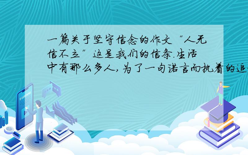 一篇关于坚守信念的作文“人无信不立”这是我们的信条.生活中有那么多人,为了一句诺言而执着的追求.默默的守望.请您以（诺言）为题,讲一个坚守诺言的故事.要清晰明了