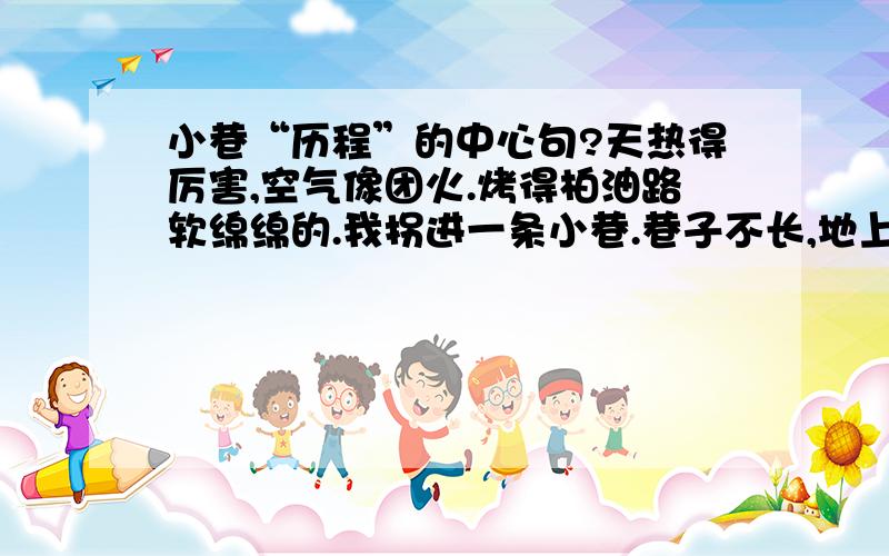 小巷“历程”的中心句?天热得厉害,空气像团火.烤得柏油路软绵绵的.我拐进一条小巷.巷子不长,地上散扔着许多西瓜皮.这里背阴,还有一丝穿堂风.我放慢脚步,息一息浑身的燥热.“哧溜——