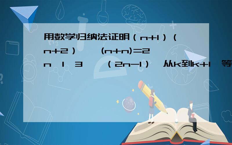 用数学归纳法证明（n+1）（n+2）……(n+n)=2^n*1*3……（2n-1）,从k到k+1,等式左边需增加的代数式为（）