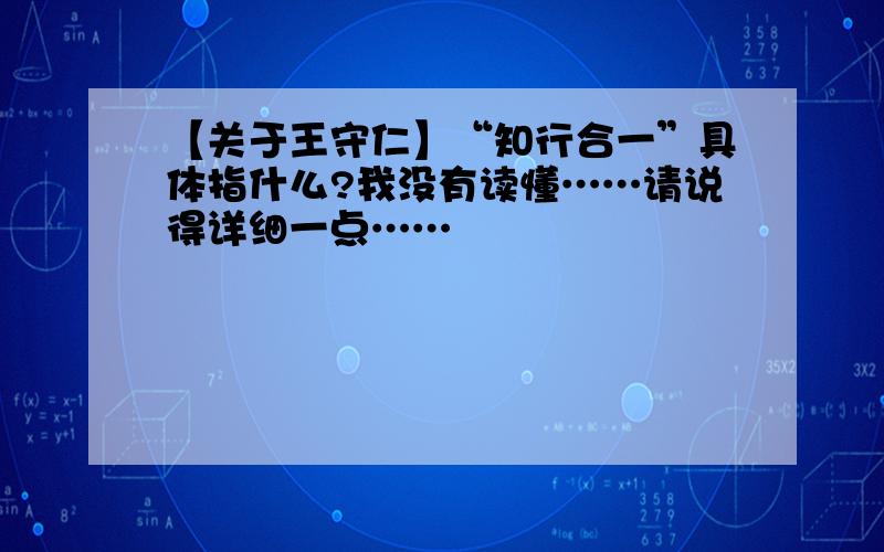 【关于王守仁】“知行合一”具体指什么?我没有读懂……请说得详细一点……