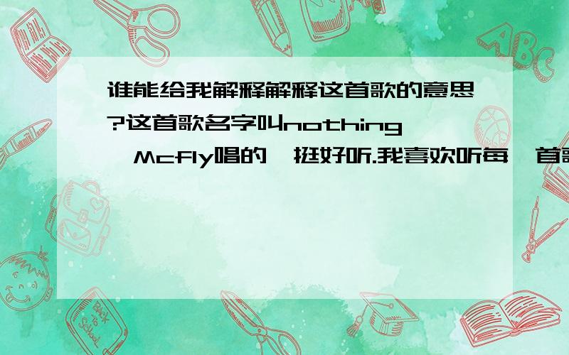 谁能给我解释解释这首歌的意思?这首歌名字叫nothing,Mcfly唱的,挺好听.我喜欢听每一首歌都把它的意思听懂了,但这首歌的意思半天没弄懂……应该讲了2个女孩吧……额,谁能帮我简单解释一下