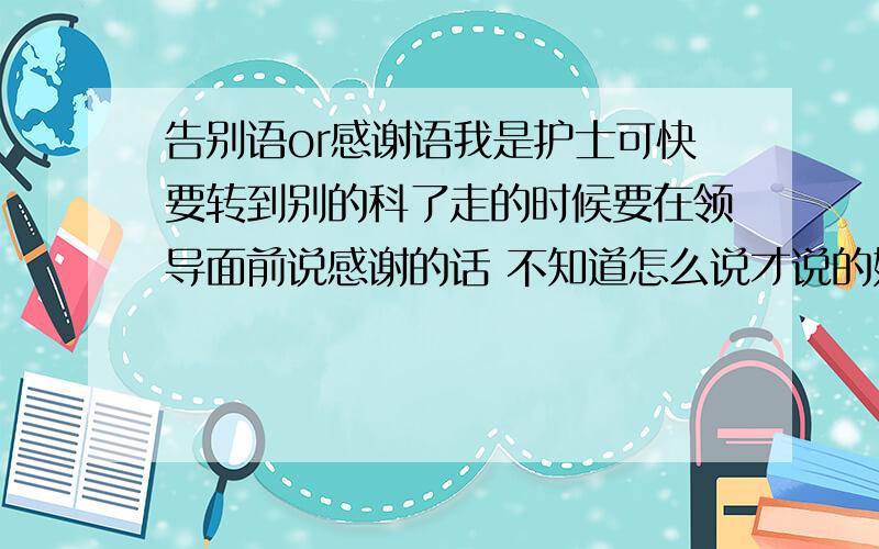 告别语or感谢语我是护士可快要转到别的科了走的时候要在领导面前说感谢的话 不知道怎么说才说的好