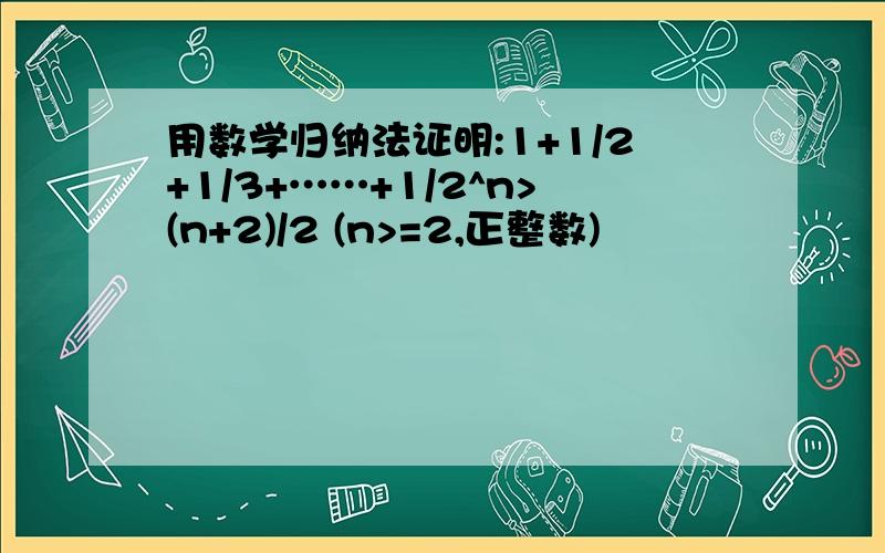 用数学归纳法证明:1+1/2+1/3+……+1/2^n>(n+2)/2 (n>=2,正整数)