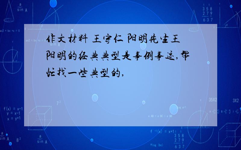 作文材料 王守仁 阳明先生王阳明的经典典型是事例事迹,帮忙找一些典型的,