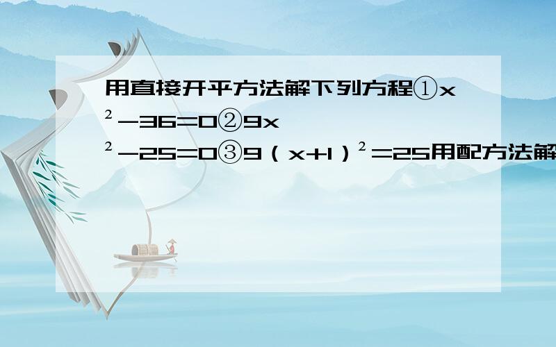 用直接开平方法解下列方程①x²-36=0②9x²-25=0③9（x+1）²=25用配方法解下列方程①x²+4x+4=0②2x²-x-1=0