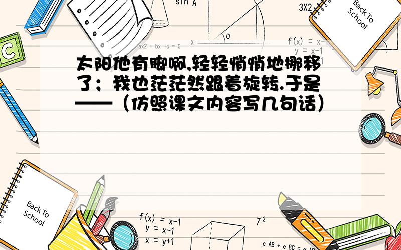 太阳他有脚啊,轻轻悄悄地挪移了；我也茫茫然跟着旋转.于是——（仿照课文内容写几句话）