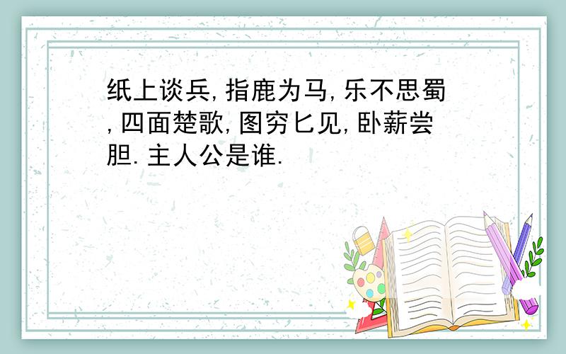 纸上谈兵,指鹿为马,乐不思蜀,四面楚歌,图穷匕见,卧薪尝胆.主人公是谁.