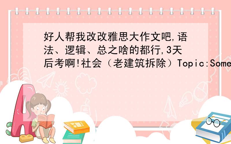 好人帮我改改雅思大作文吧,语法、逻辑、总之啥的都行,3天后考啊!社会（老建筑拆除）Topic:Some people think that old buildings in cities should be destroyed and make room for new ones.Is it important to preserve old bui