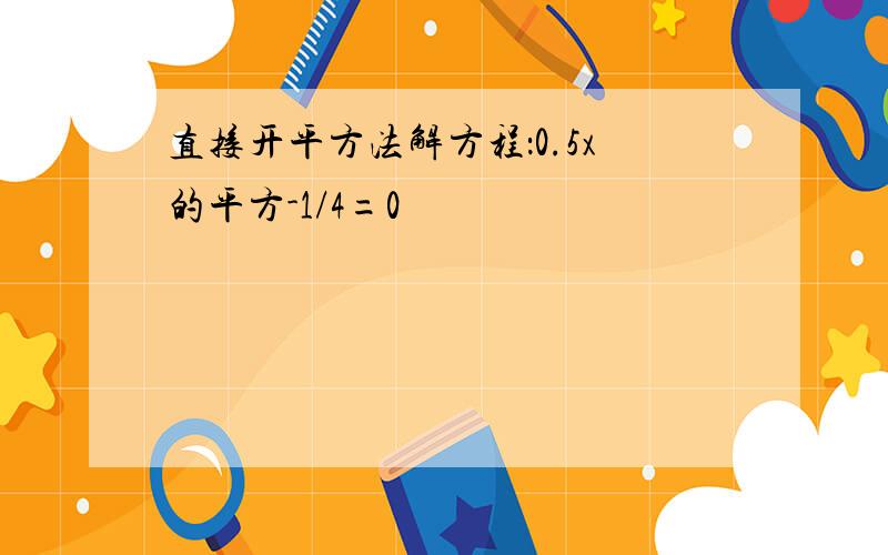 直接开平方法解方程：0.5x的平方-1/4=0