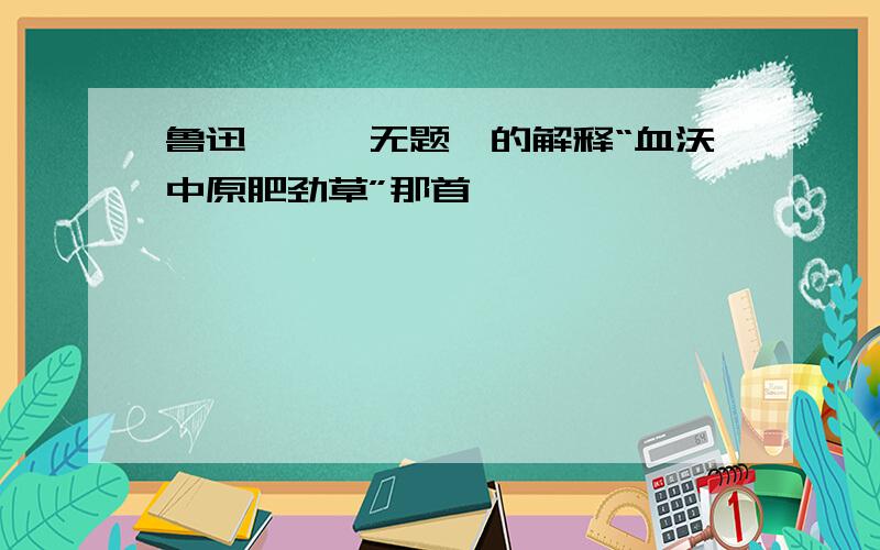 鲁迅——《无题》的解释“血沃中原肥劲草”那首