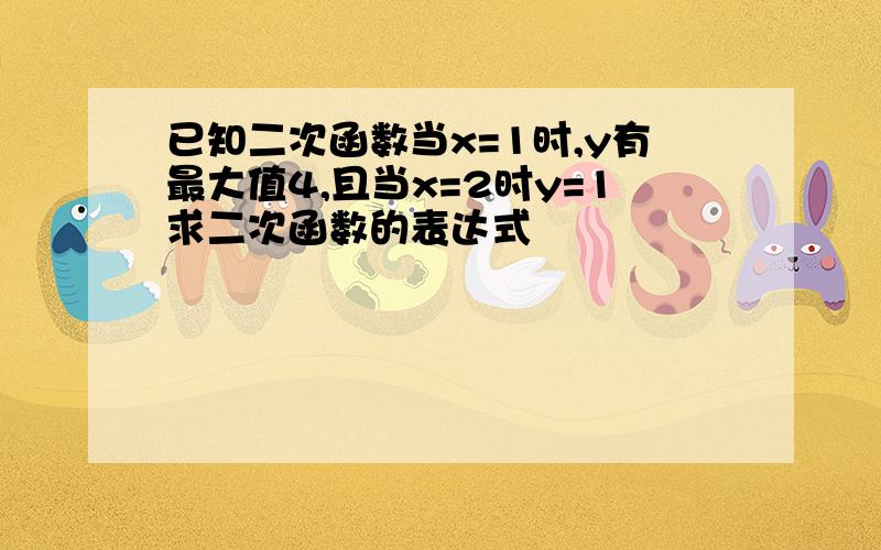 已知二次函数当x=1时,y有最大值4,且当x=2时y=1求二次函数的表达式