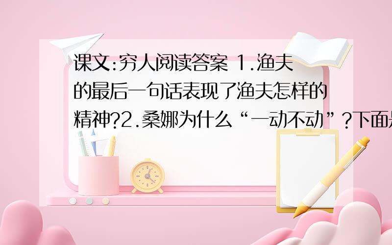 课文:穷人阅读答案 1.渔夫的最后一句话表现了渔夫怎样的精神?2.桑娜为什么“一动不动”?下面是短文：渔夫皱起眉,他的脸变得严肃.忧虑.“嗯,”他搔搔后脑勺说,“嗯,你看怎么办?得把他们