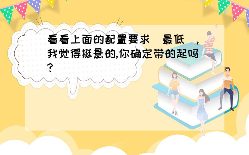 看看上面的配置要求（最低）,我觉得挺悬的,你确定带的起吗?