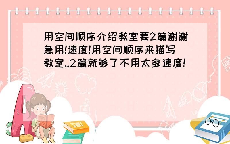 用空间顺序介绍教室要2篇谢谢急用!速度!用空间顺序来描写教室..2篇就够了不用太多速度!