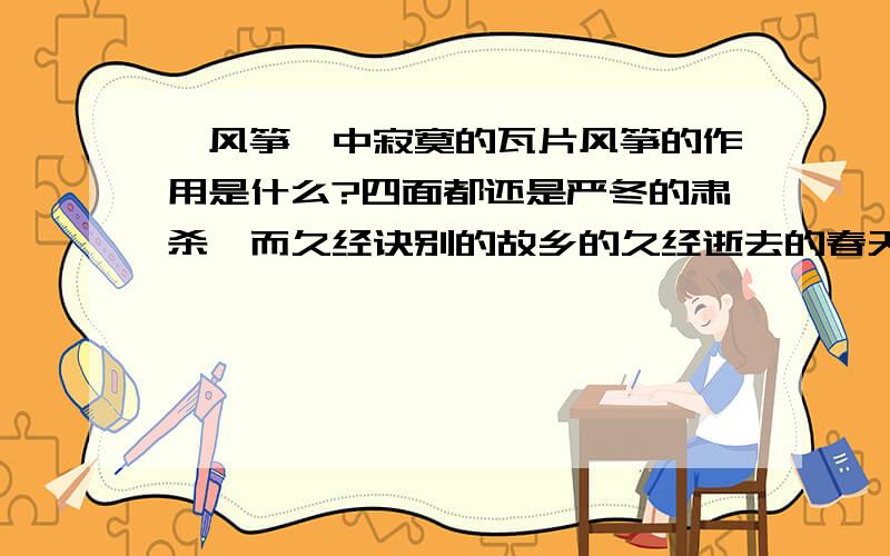 《风筝》中寂寞的瓦片风筝的作用是什么?四面都还是严冬的肃杀,而久经诀别的故乡的久经逝去的春天,却就在这天空中荡漾了.为什么说春天 久经逝去 为什么却又说春天却又在北方的天空中