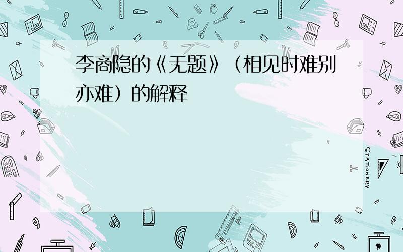 李商隐的《无题》（相见时难别亦难）的解释