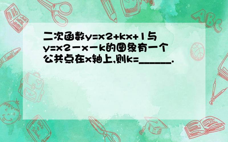 二次函数y=x2+kx+1与y=x2－x－k的图象有一个公共点在x轴上,则k=______.