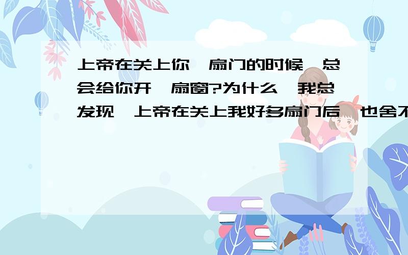 上帝在关上你一扇门的时候,总会给你开一扇窗?为什么,我总发现,上帝在关上我好多扇门后,也舍不得给我开扇窗?