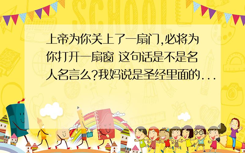 上帝为你关上了一扇门,必将为你打开一扇窗 这句话是不是名人名言么?我妈说是圣经里面的...