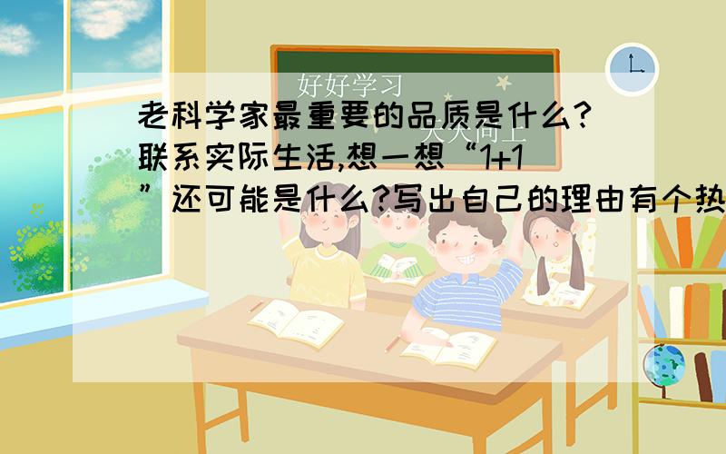 老科学家最重要的品质是什么?联系实际生活,想一想“1+1”还可能是什么?写出自己的理由有个热爱数学的孩子；每次考试总是得一百分.他暗自下决心：长大一定要当科学家.然而,科学家又该