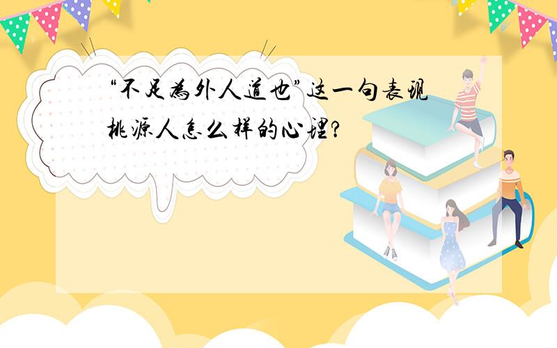 “不足为外人道也”这一句表现桃源人怎么样的心理?