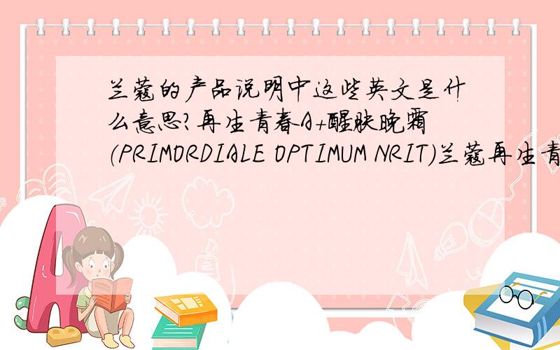 兰蔻的产品说明中这些英文是什么意思?再生青春A+醒肤晚霜（PRIMORDIALE OPTIMUM NRIT）兰蔻再生青春日霜Duplex-Vecteur/Stimaggarine/Thermo-ControlLancome) 新款水份缘舒悦精华露HydraZen/HYDRAZENNEUROCALM/P物质Lan